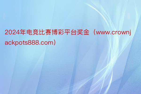 2024年电竞比赛博彩平台奖金（www.crownjackpots888.com）