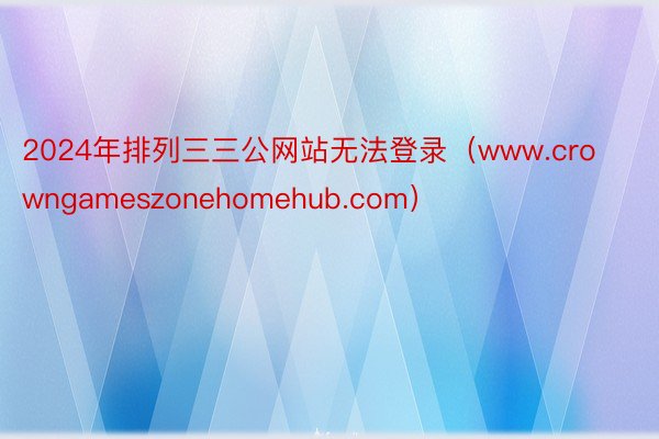 2024年排列三三公网站无法登录（www.crowngameszonehomehub.com）