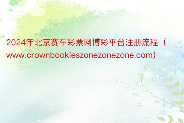 2024年北京赛车彩票网博彩平台注册流程（www.crownbookieszonezonezone.com）