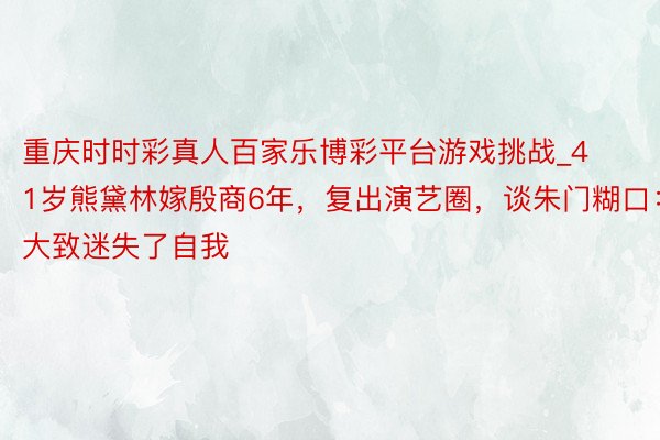 重庆时时彩真人百家乐博彩平台游戏挑战_41岁熊黛林嫁殷商6年，复出演艺圈，谈朱门糊口：大致迷失了自我