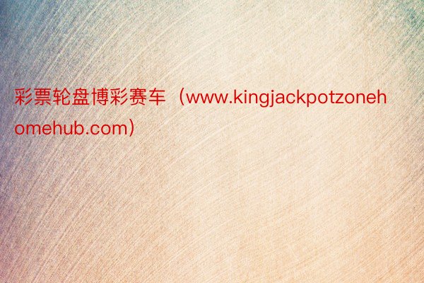 彩票轮盘博彩赛车（www.kingjackpotzonehomehub.com）