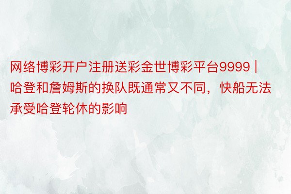 网络博彩开户注册送彩金世博彩平台9999 | 哈登和詹姆斯的换队既通常又不同，快船无法承受哈登轮休的影响