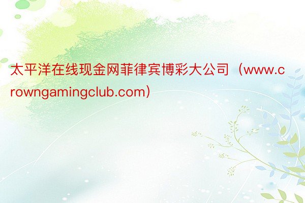 太平洋在线现金网菲律宾博彩大公司（www.crowngamingclub.com）