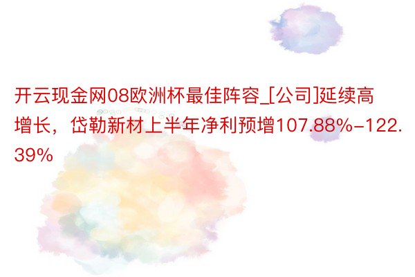 开云现金网08欧洲杯最佳阵容_[公司]延续高增长，岱勒新材上半年净利预增107.88%-122.39%