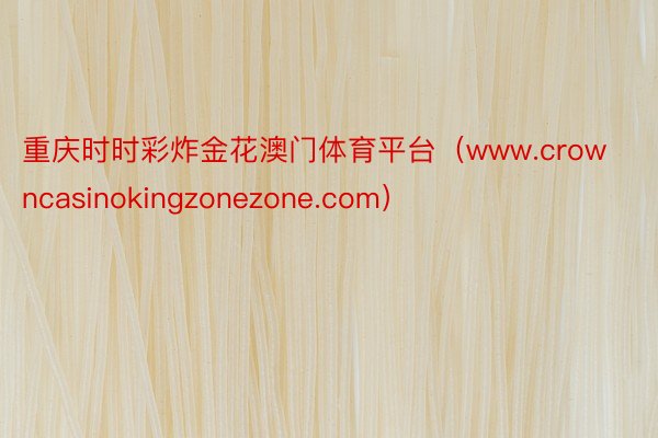 重庆时时彩炸金花澳门体育平台（www.crowncasinokingzonezone.com）