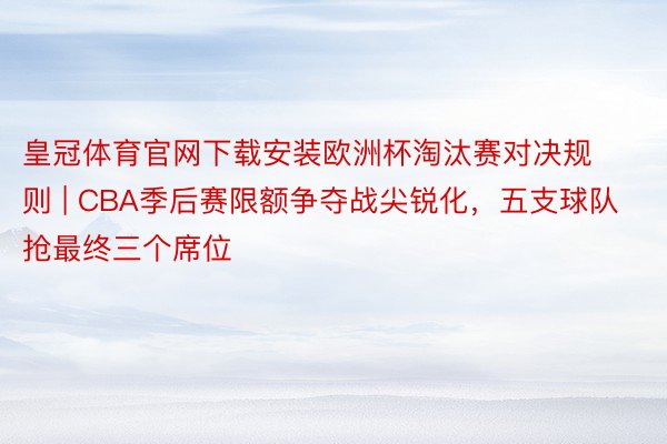 皇冠体育官网下载安装欧洲杯淘汰赛对决规则 | CBA季后赛限额争夺战尖锐化，五支球队抢最终三个席位