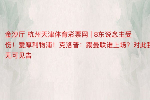 金沙厅 杭州天津体育彩票网 | 8东说念主受伤！爱厚利物浦！克洛普：踢曼联谁上场？对此我无可见告