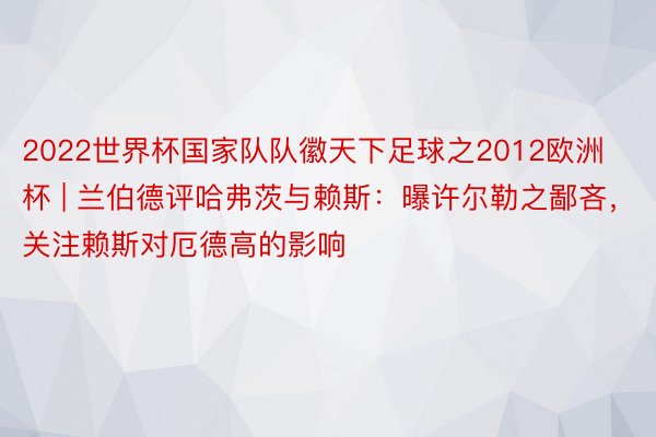2022世界杯国家队队徽天下足球之2012欧洲杯 | 兰伯德评哈弗茨与赖斯：曝许尔勒之鄙吝，关注赖斯对厄德高的影响