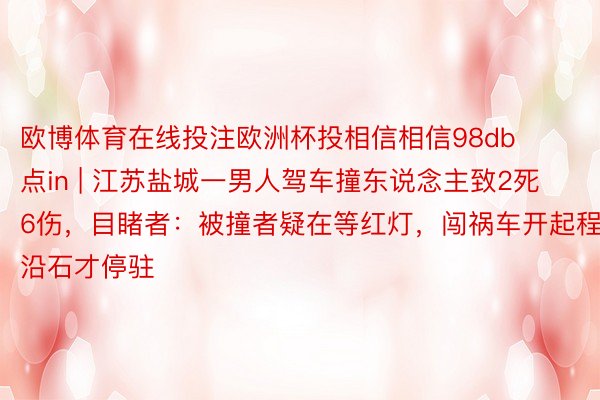 欧博体育在线投注欧洲杯投相信相信98db点in | 江苏盐城一男人驾车撞东说念主致2死6伤，目睹者：被撞者疑在等红灯，闯祸车开起程沿石才停驻