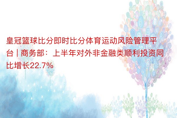 皇冠篮球比分即时比分体育运动风险管理平台 | 商务部：上半年对外非金融类顺利投资同比增长22.7%