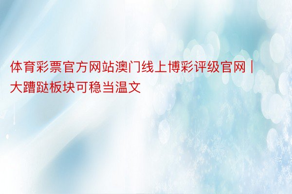 体育彩票官方网站澳门线上博彩评级官网 | 大蹧跶板块可稳当温文