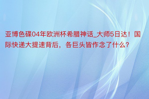 亚博色碟04年欧洲杯希腊神话_大师5日达！国际快递大提速背后，各巨头皆作念了什么？