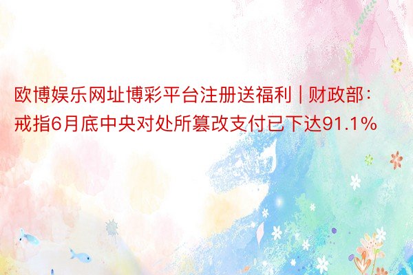 欧博娱乐网址博彩平台注册送福利 | 财政部：戒指6月底中央对处所篡改支付已下达91.1%