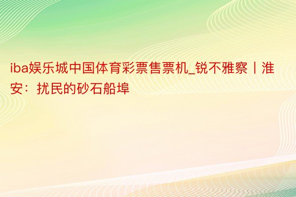 iba娱乐城中国体育彩票售票机_锐不雅察丨淮安：扰民的砂石船埠