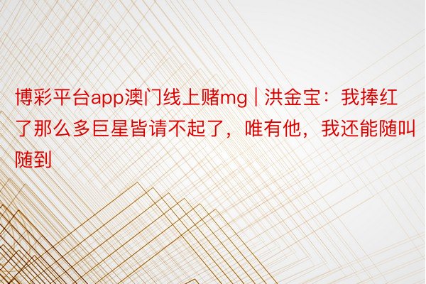 博彩平台app澳门线上赌mg | 洪金宝：我捧红了那么多巨星皆请不起了，唯有他，我还能随叫随到