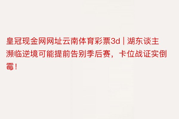 皇冠现金网网址云南体育彩票3d | 湖东谈主濒临逆境可能提前告别季后赛，卡位战证实倒霉！