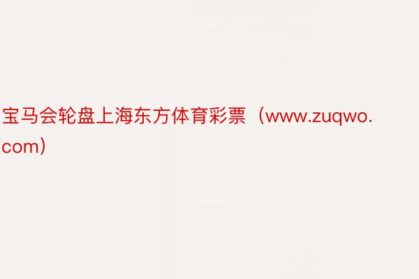 宝马会轮盘上海东方体育彩票（www.zuqwo.com）