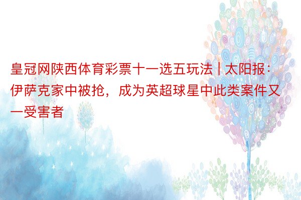 皇冠网陕西体育彩票十一选五玩法 | 太阳报：伊萨克家中被抢，成为英超球星中此类案件又一受害者