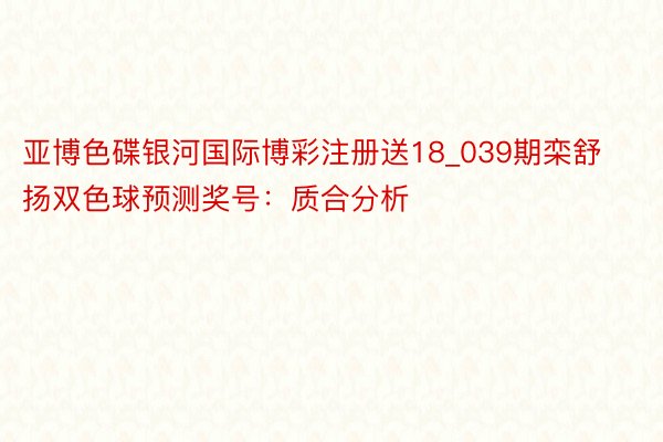 亚博色碟银河国际博彩注册送18_039期栾舒扬双色球预测奖号：质合分析