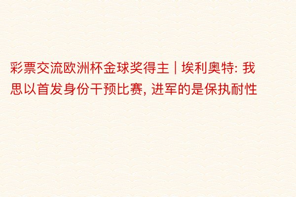 彩票交流欧洲杯金球奖得主 | 埃利奥特: 我思以首发身份干预比赛, 进军的是保执耐性