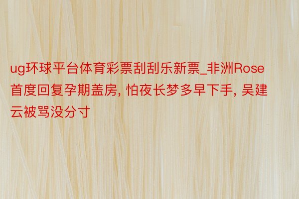 ug环球平台体育彩票刮刮乐新票_非洲Rose首度回复孕期盖房, 怕夜长梦多早下手, 吴建云被骂没分寸