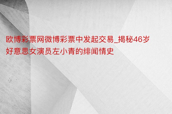 欧博彩票网微博彩票中发起交易_揭秘46岁好意思女演员左小青的绯闻情史