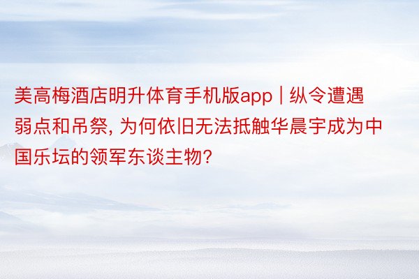 美高梅酒店明升体育手机版app | 纵令遭遇弱点和吊祭, 为何依旧无法抵触华晨宇成为中国乐坛的领军东谈主物?