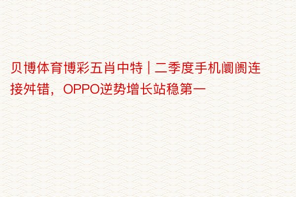 贝博体育博彩五肖中特 | 二季度手机阛阓连接舛错，OPPO逆势增长站稳第一