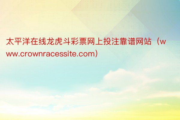 太平洋在线龙虎斗彩票网上投注靠谱网站（www.crownracessite.com）