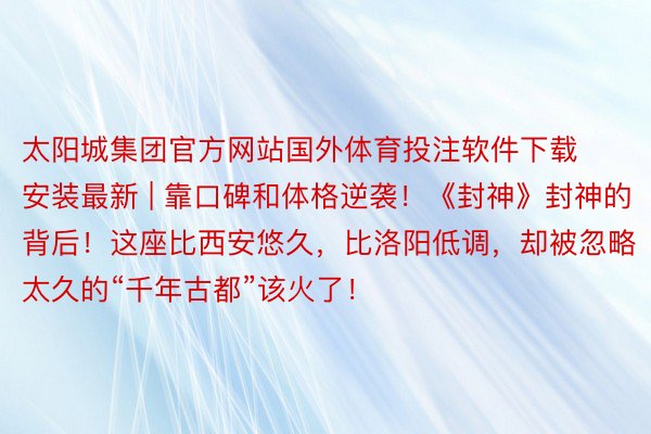 太阳城集团官方网站国外体育投注软件下载安装最新 | 靠口碑和体格逆袭！《封神》封神的背后！这座比西安悠久，比洛阳低调，却被忽略太久的“千年古都”该火了！