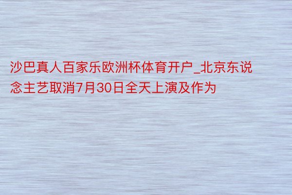 沙巴真人百家乐欧洲杯体育开户_北京东说念主艺取消7月30日全天上演及作为