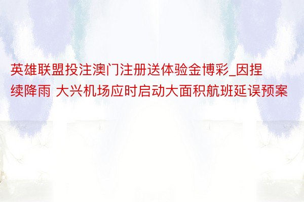 英雄联盟投注澳门注册送体验金博彩_因捏续降雨 大兴机场应时启动大面积航班延误预案