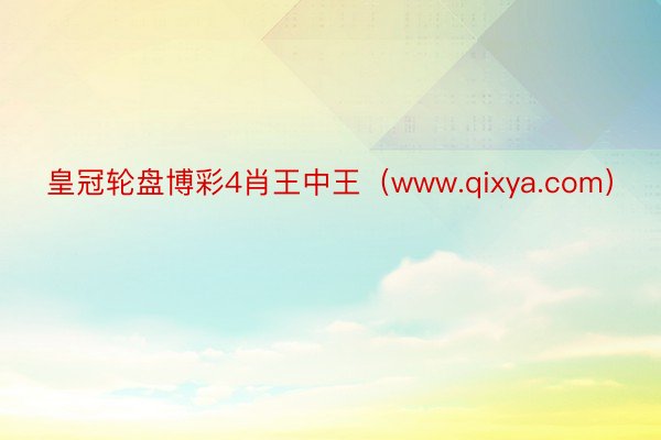 皇冠轮盘博彩4肖王中王（www.qixya.com）