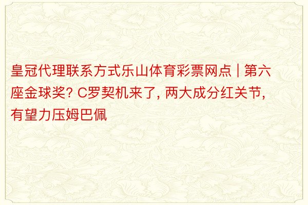 皇冠代理联系方式乐山体育彩票网点 | 第六座金球奖? C罗契机来了, 两大成分红关节, 有望力压姆巴佩