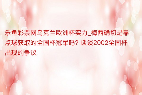 乐鱼彩票网乌克兰欧洲杯实力_梅西确切是靠点球获取的全国杯冠军吗? 谈谈2002全国杯出现的争议