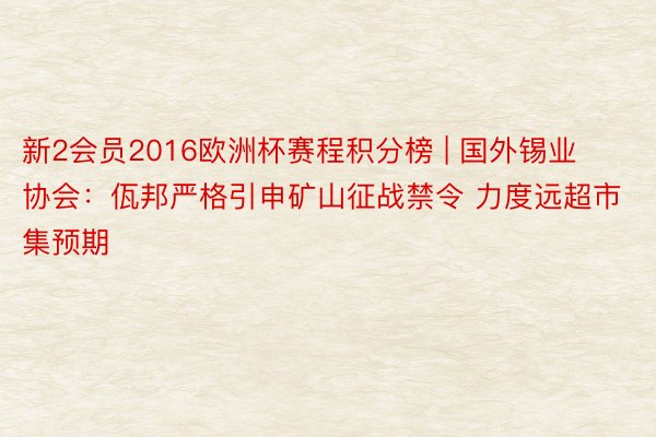 新2会员2016欧洲杯赛程积分榜 | 国外锡业协会：佤邦严格引申矿山征战禁令 力度远超市集预期