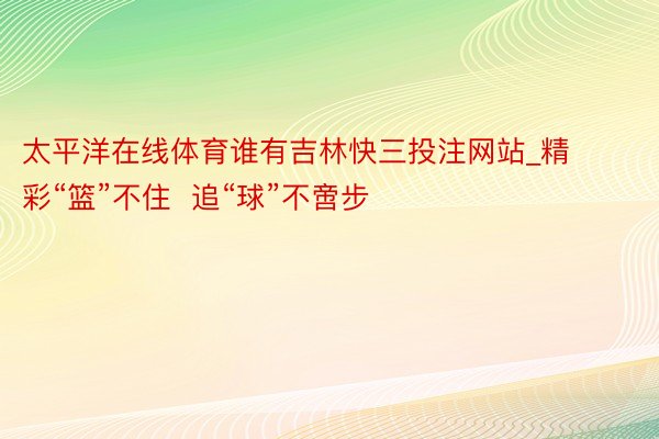 太平洋在线体育谁有吉林快三投注网站_精彩“篮”不住  追“球”不啻步