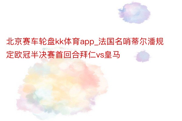 北京赛车轮盘kk体育app_法国名哨蒂尔潘规定欧冠半决赛首回合拜仁vs皇马