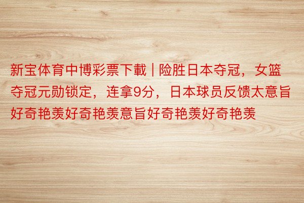 新宝体育中博彩票下載 | 险胜日本夺冠，女篮夺冠元勋锁定，连拿9分，日本球员反馈太意旨好奇艳羡好奇艳羡意旨好奇艳羡好奇艳羡