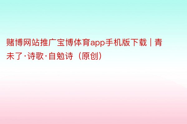 赌博网站推广宝博体育app手机版下载 | 青未了·诗歌·自勉诗（原创）