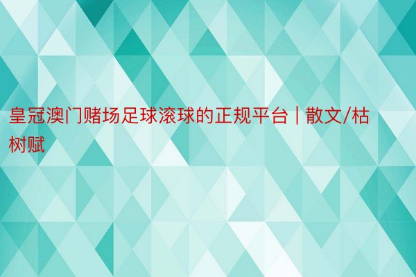 皇冠澳门赌场足球滚球的正规平台 | 散文/枯树赋