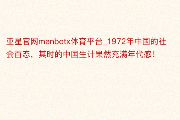 亚星官网manbetx体育平台_1972年中国的社会百态，其时的中国生计果然充满年代感！