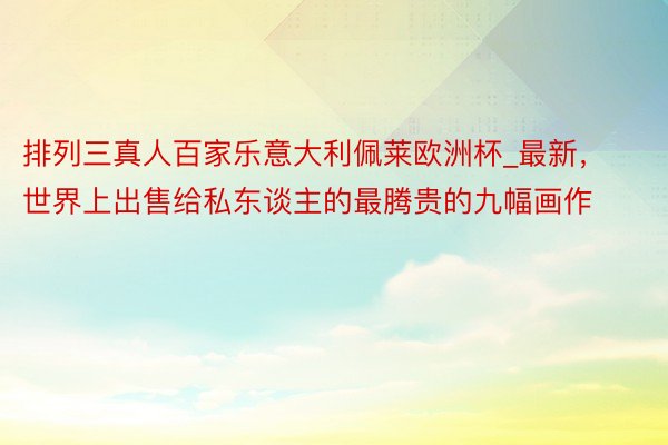 排列三真人百家乐意大利佩莱欧洲杯_最新，世界上出售给私东谈主的最腾贵的九幅画作