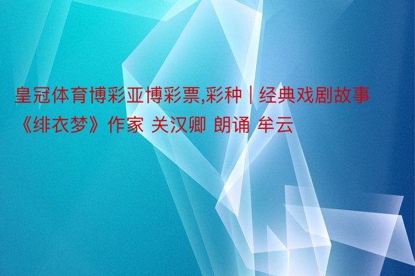 皇冠体育博彩亚博彩票,彩种 | 经典戏剧故事《绯衣梦》作家 关汉卿 朗诵 牟云