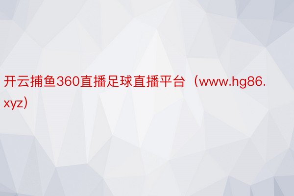 开云捕鱼360直播足球直播平台（www.hg86.xyz）