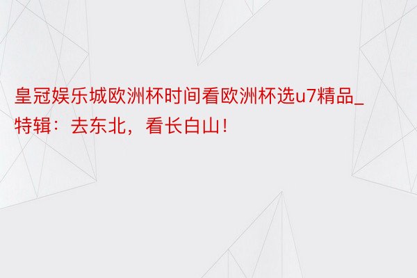 皇冠娱乐城欧洲杯时间看欧洲杯选u7精品_特辑：去东北，看长白山！