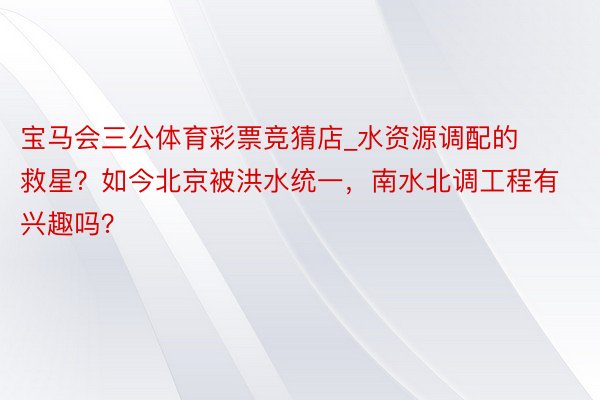 宝马会三公体育彩票竞猜店_水资源调配的救星？如今北京被洪水统一，南水北调工程有兴趣吗？