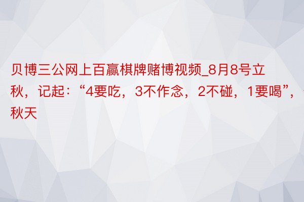 贝博三公网上百赢棋牌赌博视频_8月8号立秋，记起：“4要吃，3不作念，2不碰，1要喝”，安康过秋天