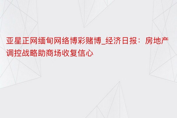 亚星正网缅甸网络博彩赌博_经济日报：房地产调控战略助商场收复信心