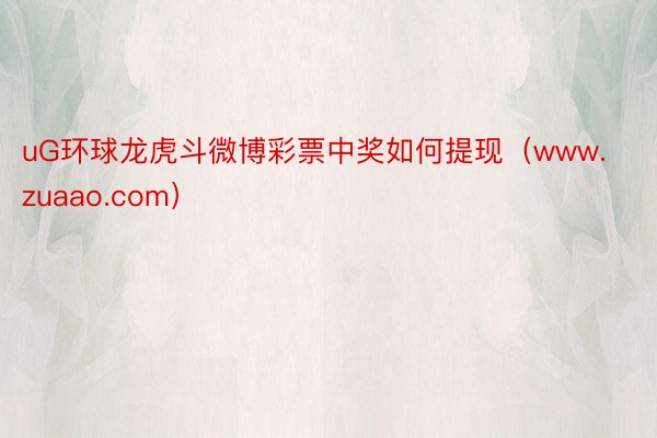 uG环球龙虎斗微博彩票中奖如何提现（www.zuaao.com）